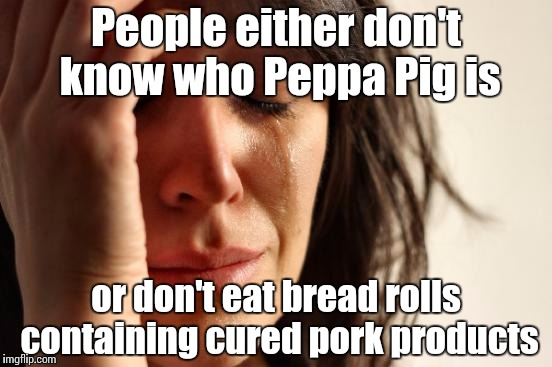 First World Problems Meme | People either don't know who Peppa Pig is or don't eat bread rolls containing cured pork products | image tagged in memes,first world problems | made w/ Imgflip meme maker