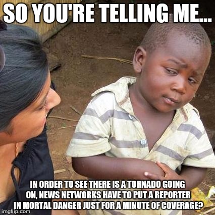 Third World Skeptical Kid | SO YOU'RE TELLING ME... IN ORDER TO SEE THERE IS A TORNADO GOING ON, NEWS NETWORKS HAVE TO PUT A REPORTER IN MORTAL DANGER JUST FOR A MINUTE OF COVERAGE? | image tagged in memes,third world skeptical kid | made w/ Imgflip meme maker