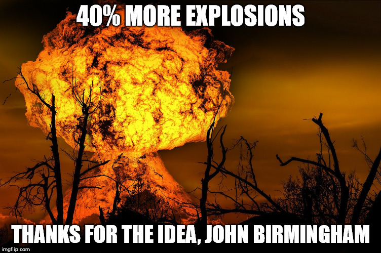 40% MORE EXPLOSIONS; THANKS FOR THE IDEA, JOHN BIRMINGHAM | made w/ Imgflip meme maker