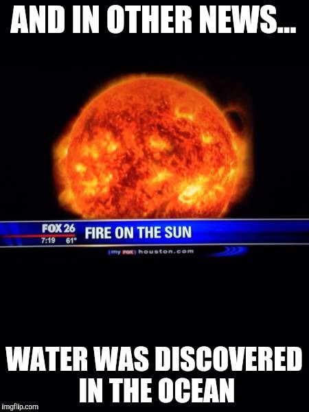 This Just In | AND IN OTHER NEWS... WATER WAS DISCOVERED IN THE OCEAN | image tagged in memes | made w/ Imgflip meme maker