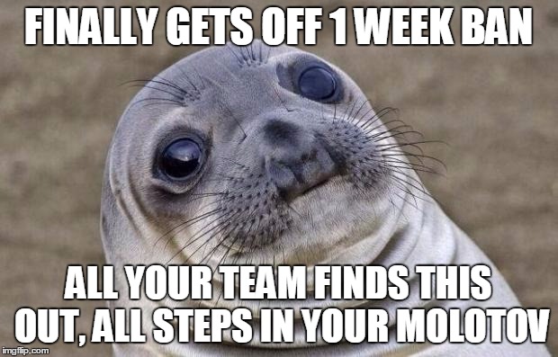 Awkward Moment Sealion Meme | FINALLY GETS OFF 1 WEEK BAN; ALL YOUR TEAM FINDS THIS OUT, ALL STEPS IN YOUR MOLOTOV | image tagged in memes,awkward moment sealion | made w/ Imgflip meme maker