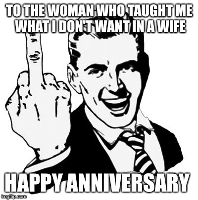 1950s Middle Finger | TO THE WOMAN WHO TAUGHT ME WHAT I DON'T WANT IN A WIFE; HAPPY ANNIVERSARY | image tagged in memes,1950s middle finger | made w/ Imgflip meme maker