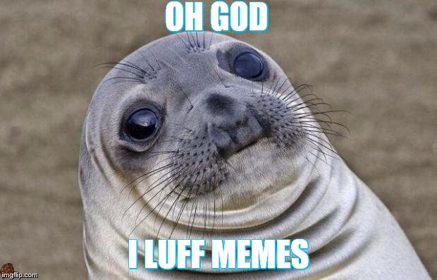 Awkward Moment Sealion | OH GOD; I LUFF MEMES | image tagged in memes,awkward moment sealion,scumbag | made w/ Imgflip meme maker