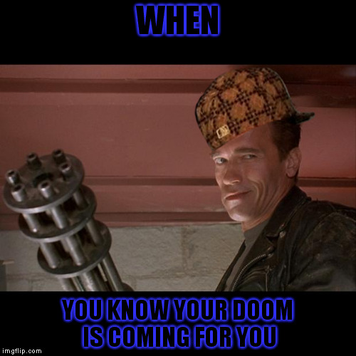 Terminator Meme | WHEN; YOU KNOW YOUR DOOM IS COMING FOR YOU | image tagged in terminator meme,scumbag | made w/ Imgflip meme maker