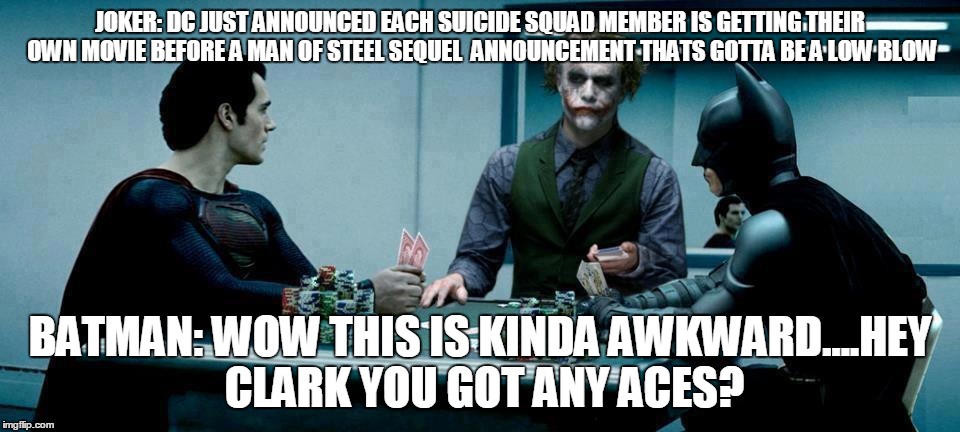 Joker Superman Batman poker game | JOKER: DC JUST ANNOUNCED EACH SUICIDE SQUAD MEMBER IS GETTING THEIR OWN MOVIE BEFORE A MAN OF STEEL SEQUEL  ANNOUNCEMENT THATS GOTTA BE A LOW BLOW; BATMAN: WOW THIS IS KINDA AWKWARD....HEY CLARK YOU GOT ANY ACES? | image tagged in batman vs superman | made w/ Imgflip meme maker