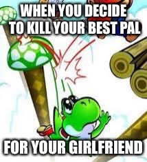 Yoshi e mario | WHEN YOU DECIDE TO KILL YOUR BEST PAL; FOR YOUR GIRLFRIEND | image tagged in yoshi e mario | made w/ Imgflip meme maker