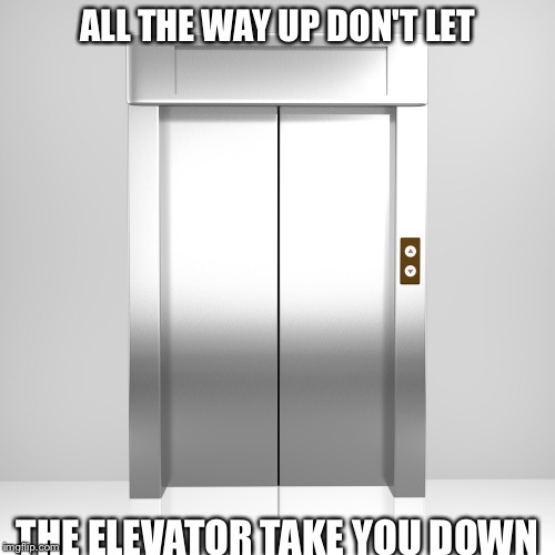 All the way up | ALL THE WAY UP DON'T LET; THE ELEVATOR TAKE YOU DOWN | image tagged in elevator | made w/ Imgflip meme maker