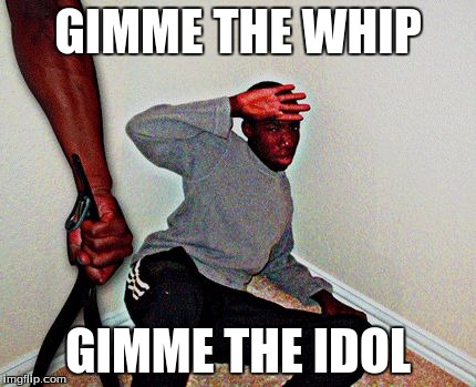 belt beating | GIMME THE WHIP; GIMME THE IDOL | image tagged in belt beating | made w/ Imgflip meme maker