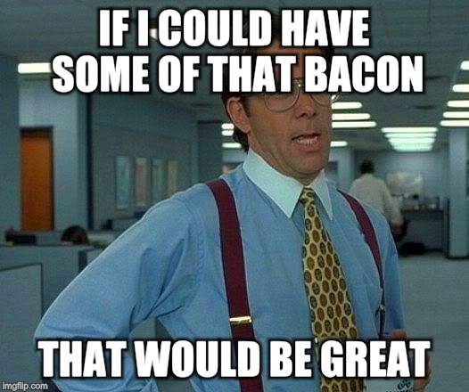 That Would Be Great Meme | IF I COULD HAVE SOME OF THAT BACON THAT WOULD BE GREAT | image tagged in memes,that would be great | made w/ Imgflip meme maker