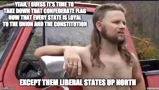 almost politically correct redneck | YEAH, I GUESS IT'S TIME TO TAKE DOWN THAT CONFEDERATE FLAG NOW THAT EVERY STATE IS LOYAL TO THE UNION AND THE CONSTITUTION; EXCEPT THEM LIBERAL STATES UP NORTH | image tagged in almost politically correct redneck | made w/ Imgflip meme maker