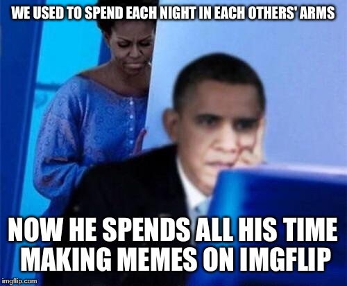 Who knows, maybe this is his other hobby besides golfing! | WE USED TO SPEND EACH NIGHT IN EACH OTHERS' ARMS; NOW HE SPENDS ALL HIS TIME MAKING MEMES ON IMGFLIP | image tagged in cheating obama,imgflip,memes,funny | made w/ Imgflip meme maker