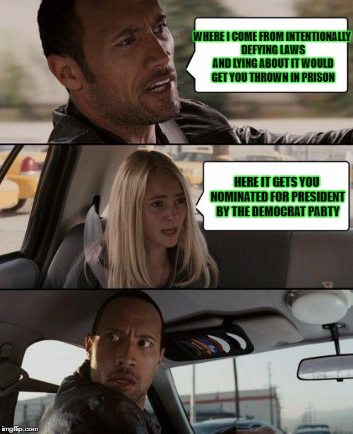 Only in America | WHERE I COME FROM INTENTIONALLY DEFYING LAWS AND LYING ABOUT IT WOULD GET YOU THROWN IN PRISON; HERE IT GETS YOU NOMINATED FOR PRESIDENT BY THE DEMOCRAT PARTY | image tagged in memes,the rock driving | made w/ Imgflip meme maker