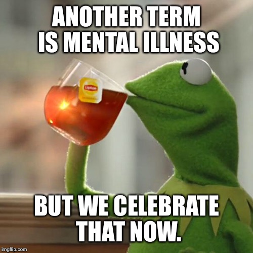 But That's None Of My Business Meme | ANOTHER TERM IS MENTAL ILLNESS BUT WE CELEBRATE THAT NOW. | image tagged in memes,but thats none of my business,kermit the frog | made w/ Imgflip meme maker