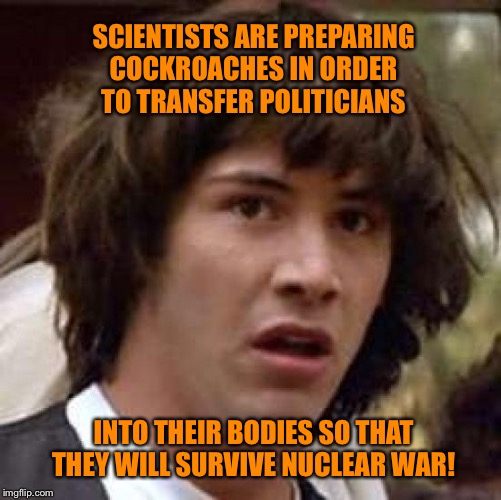 Conspiracy Keanu | SCIENTISTS ARE PREPARING COCKROACHES IN ORDER TO TRANSFER POLITICIANS; INTO THEIR BODIES SO THAT THEY WILL SURVIVE NUCLEAR WAR! | image tagged in memes,conspiracy keanu,cockroaches | made w/ Imgflip meme maker