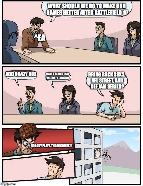 Does anyone remember at least SSX3? | WHAT SHOULD WE DO TO MAKE OUR GAMES BETTER AFTER BATTLEFIELD 1? ^EA; ADD CRAZY DLC; MAKE A SEQUEL THAT WILL BE FUTURISTIC; BRING BACK SSX3, NFL STREET, AND DEF JAM SERIES? NOBODY PLAYS THOSE GAMES!!! | image tagged in memes,boardroom meeting suggestion,scumbag,ssx3 | made w/ Imgflip meme maker