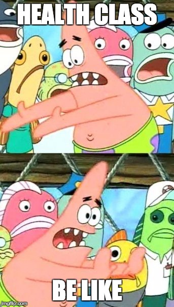 oh yah | HEALTH CLASS; BE LIKE | image tagged in memes,put it somewhere else patrick | made w/ Imgflip meme maker