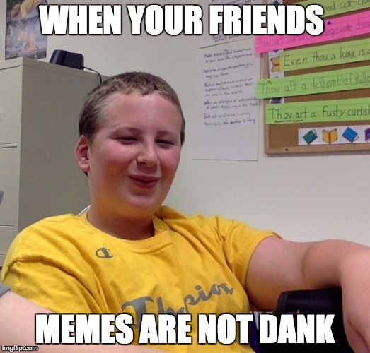 danker than dank tank  | WHEN YOUR FRIENDS; MEMES ARE NOT DANK | image tagged in dank meme | made w/ Imgflip meme maker