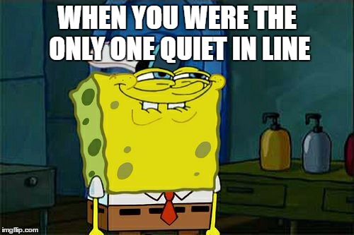 Don't You Squidward | WHEN YOU WERE THE ONLY ONE QUIET IN LINE | image tagged in memes,dont you squidward | made w/ Imgflip meme maker