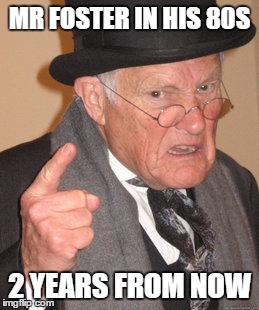 Back In My Day | MR FOSTER IN HIS 80S; 2 YEARS FROM NOW | image tagged in memes,back in my day | made w/ Imgflip meme maker