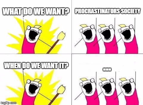 What Do We Want | WHAT DO WE WANT? PROCRASTINATORS SOCIETY; ... WHEN DO WE WANT IT? | image tagged in memes,what do we want | made w/ Imgflip meme maker