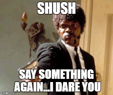 Say That Again I Dare You Meme | SHUSH; SAY SOMETHING AGAIN...I DARE YOU | image tagged in memes,say that again i dare you | made w/ Imgflip meme maker