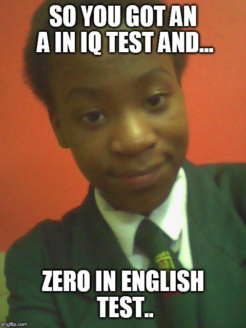 SO YOU GOT AN A IN IQ TEST AND... ZERO IN ENGLISH TEST.. | image tagged in moderate | made w/ Imgflip meme maker