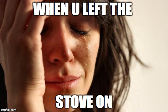 First World Problems | WHEN U LEFT THE; STOVE ON | image tagged in memes,first world problems | made w/ Imgflip meme maker