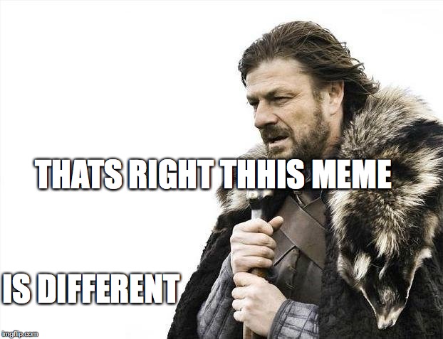 Brace Yourselves X is Coming | IS DIFFERENT; THATS RIGHT THHIS MEME | image tagged in memes,brace yourselves x is coming | made w/ Imgflip meme maker