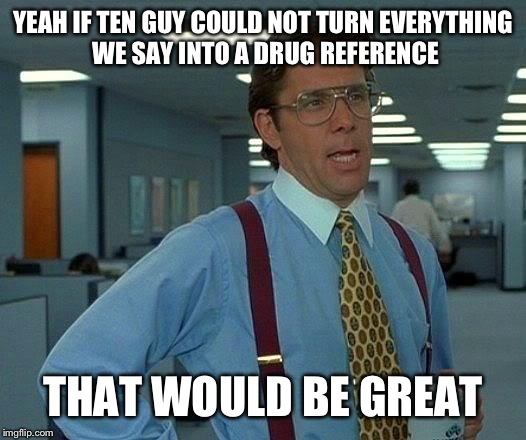 That Would Be Great Meme | YEAH IF TEN GUY COULD NOT TURN EVERYTHING WE SAY INTO A DRUG REFERENCE THAT WOULD BE GREAT | image tagged in memes,that would be great | made w/ Imgflip meme maker