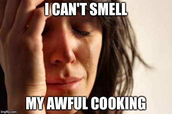 First World Problems Meme | I CAN'T SMELL; MY AWFUL COOKING | image tagged in memes,first world problems | made w/ Imgflip meme maker