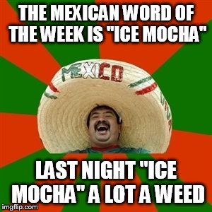 succesful mexican | THE MEXICAN WORD OF THE WEEK IS "ICE MOCHA"; LAST NIGHT "ICE MOCHA" A LOT A WEED | image tagged in succesful mexican | made w/ Imgflip meme maker