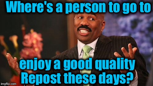 Steve Harvey Meme | Where's a person to go to enjoy a good quality Repost these days? | image tagged in memes,steve harvey | made w/ Imgflip meme maker