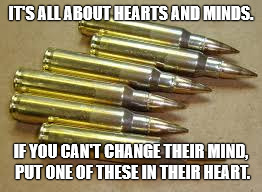 IT'S ALL ABOUT HEARTS AND MINDS. IF YOU CAN'T CHANGE THEIR MIND, PUT ONE OF THESE IN THEIR HEART. | image tagged in ammo | made w/ Imgflip meme maker