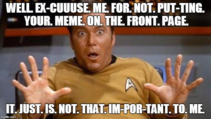 Simmer Down, Sulu.  | WELL. EX-CUUUSE. ME. FOR. NOT. PUT-TING. YOUR. MEME. ON. THE. FRONT. PAGE. IT. JUST. IS. NOT. THAT. IM-POR-TANT. TO. ME. | image tagged in star trek,captain kirk,mean while on imgflip,memes | made w/ Imgflip meme maker