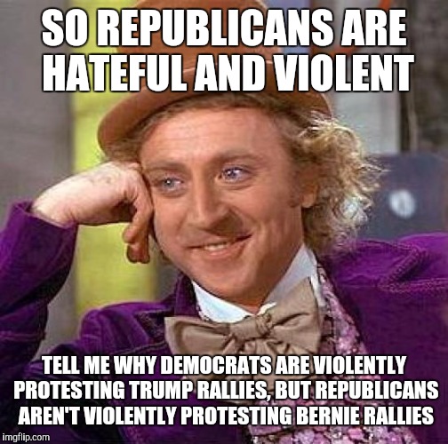 I don't like Trump, but... | SO REPUBLICANS ARE HATEFUL AND VIOLENT; TELL ME WHY DEMOCRATS ARE VIOLENTLY PROTESTING TRUMP RALLIES, BUT REPUBLICANS AREN'T VIOLENTLY PROTESTING BERNIE RALLIES | image tagged in memes,creepy condescending wonka | made w/ Imgflip meme maker
