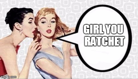 Gossip Girls | GIRL YOU RATCHET | image tagged in gossip girls | made w/ Imgflip meme maker