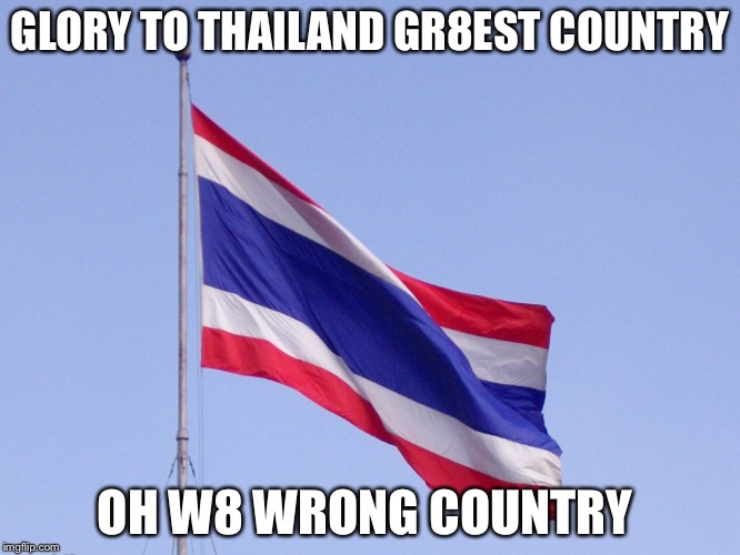 GRAETESH COUNTRY 4 VACATION SPOOTZ | GLORY TO THAILAND GR8EST COUNTRY; OH W8 WRONG COUNTRY | image tagged in thai,flags,thai flags | made w/ Imgflip meme maker