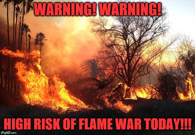 Flame War Flames Devastation | WARNING! WARNING! HIGH RISK OF FLAME WAR TODAY!!! | image tagged in flame war flames devastation | made w/ Imgflip meme maker