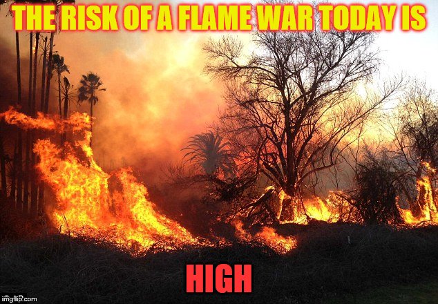 Dah trolls are coming!!! | THE RISK OF A FLAME WAR TODAY IS; HIGH | image tagged in flame war flames devastation,fire,risk,memes,funny,trolls | made w/ Imgflip meme maker