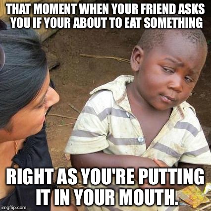 Third World Skeptical Kid Meme | THAT MOMENT WHEN YOUR FRIEND ASKS YOU IF YOUR ABOUT TO EAT SOMETHING; RIGHT AS YOU'RE PUTTING IT IN YOUR MOUTH. | image tagged in memes,third world skeptical kid | made w/ Imgflip meme maker