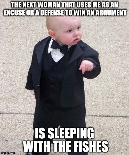Baby Godfather Meme | THE NEXT WOMAN THAT USES ME AS AN EXCUSE OR A DEFENSE TO WIN AN ARGUMENT; IS SLEEPING WITH THE FISHES | image tagged in memes,baby godfather | made w/ Imgflip meme maker