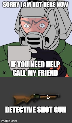 Doom guy is not here right now | SORRY I AM NOT HERE NOW; IF YOU NEED HELP CALL MY FRIEND; DETECTIVE SHOT GUN | image tagged in detective doom guy,doomguy with teacup | made w/ Imgflip meme maker