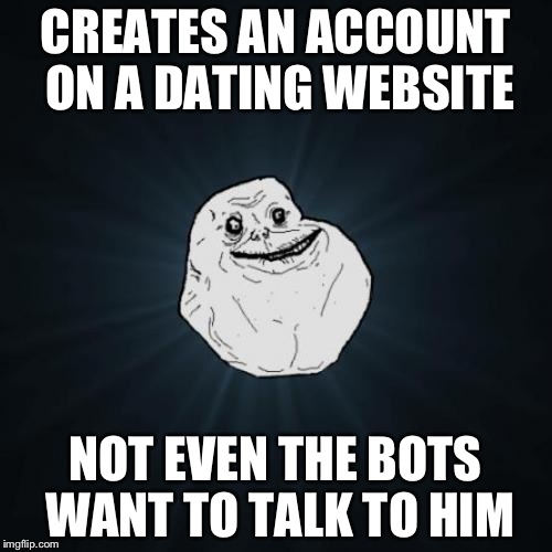 Forever Alone | CREATES AN ACCOUNT ON A DATING WEBSITE; NOT EVEN THE BOTS WANT TO TALK TO HIM | image tagged in memes,forever alone | made w/ Imgflip meme maker