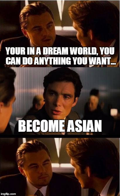 dream world | YOUR IN A DREAM WORLD, YOU CAN DO ANYTHING YOU WANT... BECOME ASIAN | image tagged in memes,inception | made w/ Imgflip meme maker