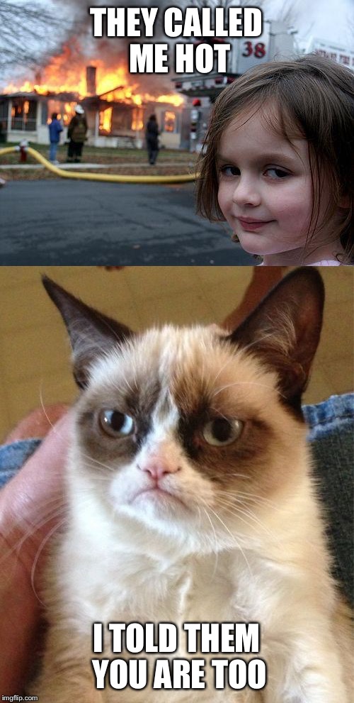 Disaster cat | THEY CALLED ME HOT; I TOLD THEM YOU ARE TOO | image tagged in grumpy cat,disaster girl,memes,disaster cat | made w/ Imgflip meme maker