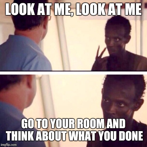 Captain Phillips - I'm The Captain Now Meme | LOOK AT ME, LOOK AT ME; GO TO YOUR ROOM AND THINK ABOUT WHAT YOU DONE | image tagged in memes,captain phillips - i'm the captain now | made w/ Imgflip meme maker