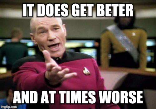 Picard Wtf Meme | IT DOES GET BETER AND AT TIMES WORSE | image tagged in memes,picard wtf | made w/ Imgflip meme maker