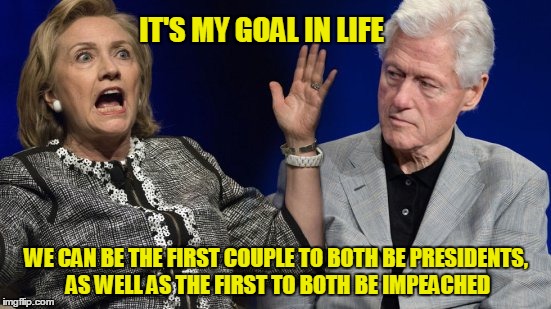 HRC | IT'S MY GOAL IN LIFE; WE CAN BE THE FIRST COUPLE TO BOTH BE PRESIDENTS, AS WELL AS THE FIRST TO BOTH BE IMPEACHED | image tagged in hillary,clinton,election | made w/ Imgflip meme maker