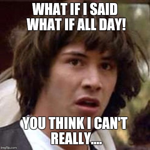 Conspiracy Keanu | WHAT IF I SAID WHAT IF ALL DAY! YOU THINK I CAN'T REALLY.... | image tagged in memes,conspiracy keanu | made w/ Imgflip meme maker