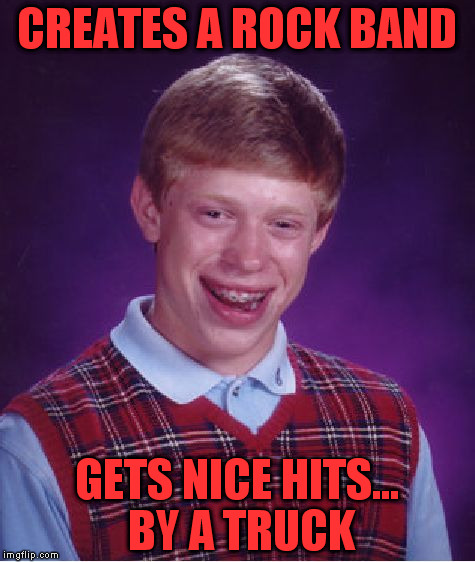 Also gets "thunderstruck". \m/ | CREATES A ROCK BAND; GETS NICE HITS... BY A TRUCK | image tagged in memes,bad luck brian | made w/ Imgflip meme maker